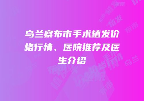 乌兰察布市手术植发价格行情、医院推荐及医生介绍