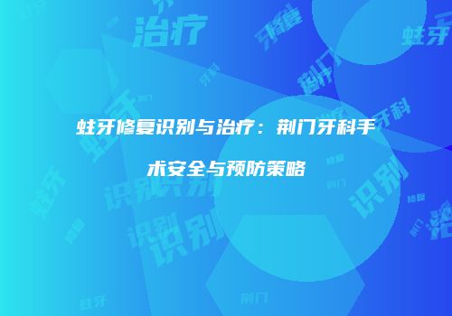 蛀牙修复识别与治疗：荆门牙科手术安全与预防策略