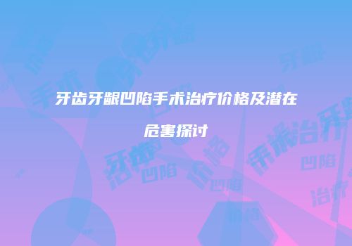 牙齿牙龈凹陷手术治疗价格及潜在危害探讨