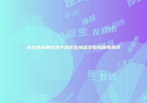 龙岩市厚唇修薄手术医生排名及整形医院推荐