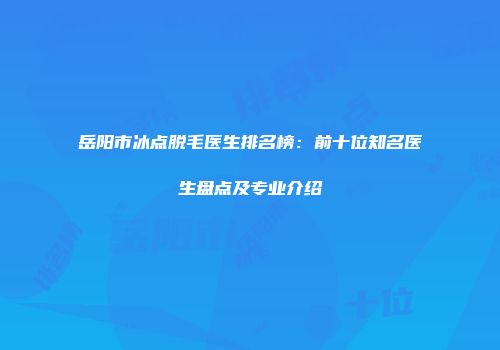 岳阳市冰点脱毛医生排名榜：前十位知名医生盘点及专业介绍