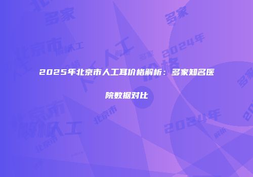 2025年北京市人工耳价格解析：多家知名医院数据对比