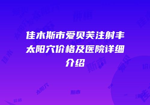 佳木斯市爱贝芙注射丰太阳穴价格及医院详细介绍