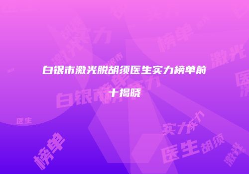 白银市激光脱胡须医生实力榜单前十揭晓
