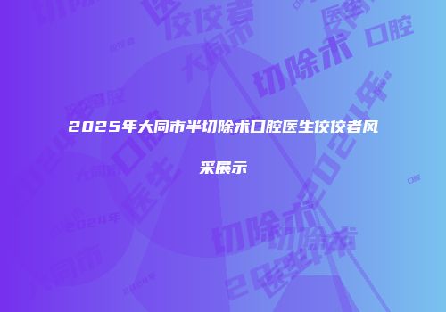 2025年大同市半切除术口腔医生佼佼者风采展示