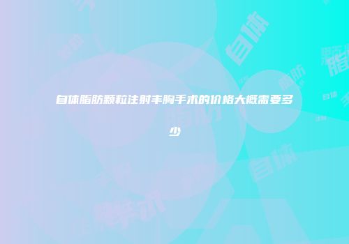 自体脂肪颗粒注射丰胸手术的价格大概需要多少