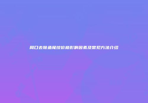 周口去除鱼尾纹价格影响因素及常见方法介绍