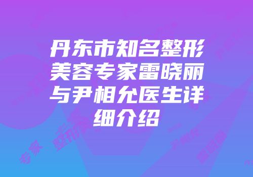 丹东市知名整形美容专家雷晓丽与尹相允医生详细介绍