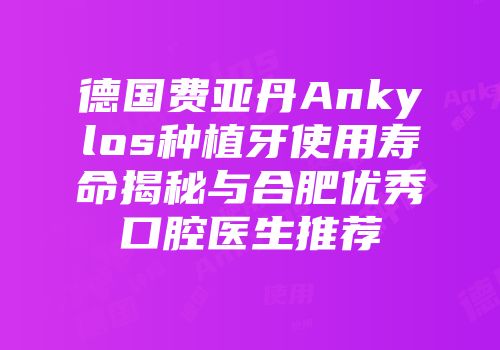 德国费亚丹Ankylos种植牙使用寿命揭秘与合肥优秀口腔医生推荐
