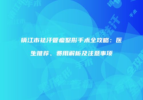 镇江市祛汗管瘤整形手术全攻略：医生推荐、费用解析及注意事项