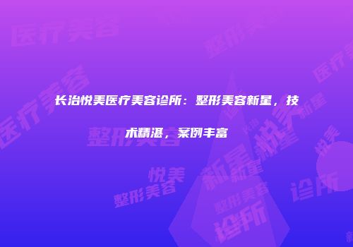 长治悦美医疗美容诊所：整形美容新星，技术精湛，案例丰富