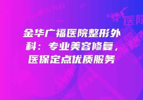 金华广福医院整形外科：专业美容修复，医保定点优质服务