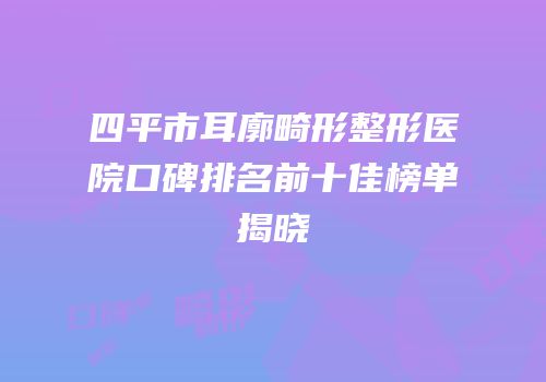 四平市耳廓畸形整形医院口碑排名前十佳榜单揭晓