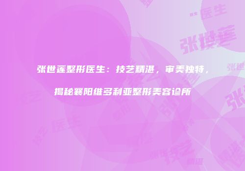 张世莲整形医生：技艺精湛，审美独特，揭秘襄阳维多利亚整形美容诊所