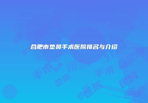 合肥市垫鼻手术医院排名与介绍