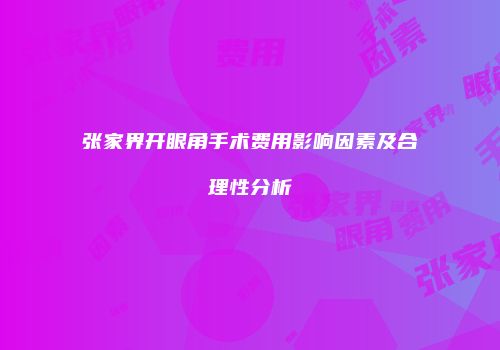 张家界开眼角手术费用影响因素及合理性分析