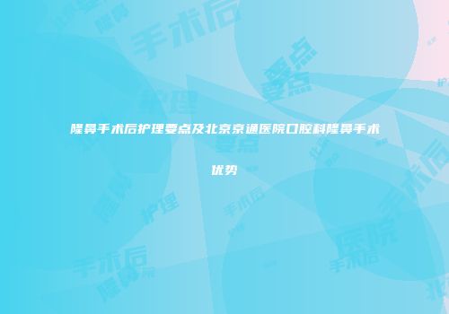 隆鼻手术后护理要点及北京京通医院口腔科隆鼻手术优势