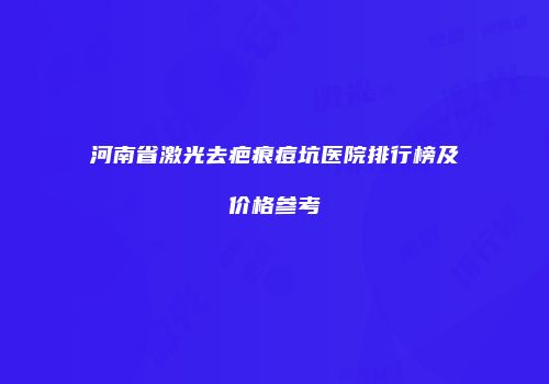 河南省激光去疤痕痘坑医院排行榜及价格参考