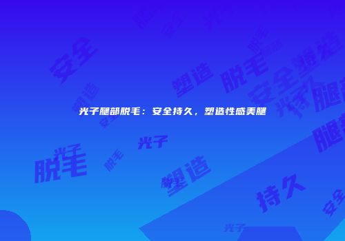 光子腿部脱毛：安全持久，塑造性感美腿