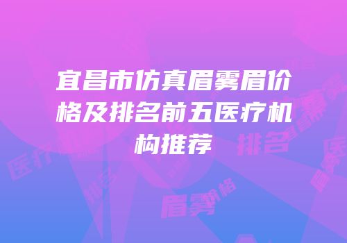 宜昌市仿真眉雾眉价格及排名前五医疗机构推荐
