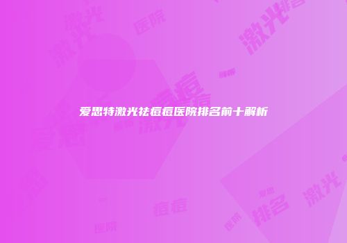 爱思特激光祛痘痘医院排名前十解析