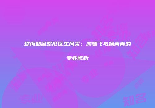 珠海知名整形医生风采：游鹏飞与杨青青的专业解析