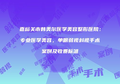 嘉峪关市韩美尔医学美容整形医院：专业医学美容，单眼弱视斜视手术案例及收费标准