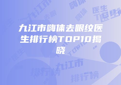 九江市嗨体去眼纹医生排行榜TOP10揭晓