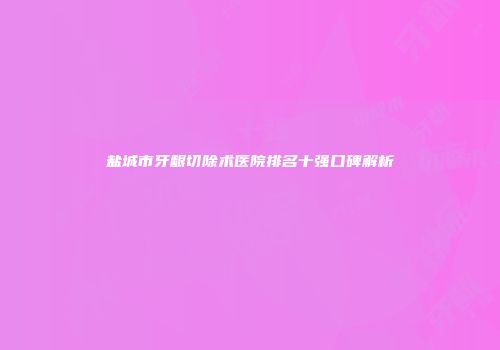 盐城市牙龈切除术医院排名十强口碑解析