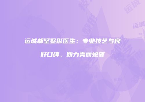 运城郝坚整形医生：专业技艺与良好口碑，助力美丽蜕变