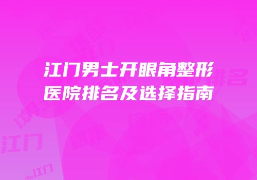 江门男士开眼角整形医院排名及选择指南
