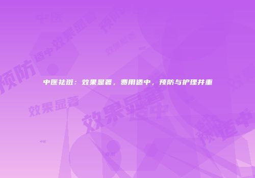 中医祛斑：效果显著，费用适中，预防与护理并重
