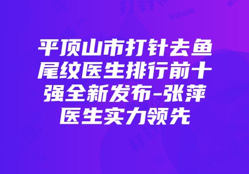 平顶山市打针去鱼尾纹医生排行前十强全新发布-张萍医生实力领先
