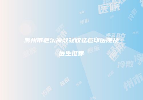 滁州市疤乐冷敷凝胶祛痘印医院及医生推荐