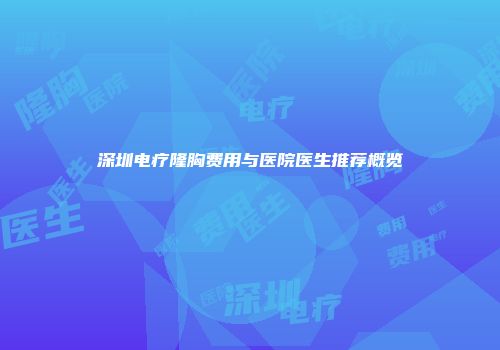 深圳电疗隆胸费用与医院医生推荐概览