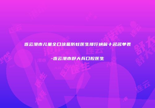 连云港市儿童全口涂氟防蛀医生排行榜前十名名单表-连云港市舒大兵口腔医生
