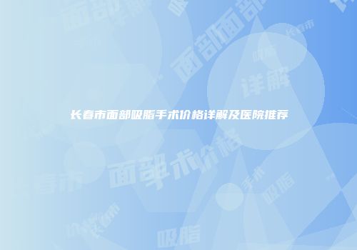 长春市面部吸脂手术价格详解及医院推荐