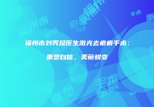 福州市刘秀珍医生激光去疤痕手术：重塑自信，美丽蜕变