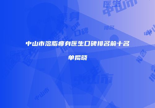 中山市溶脂瘦身医生口碑排名前十名单揭晓