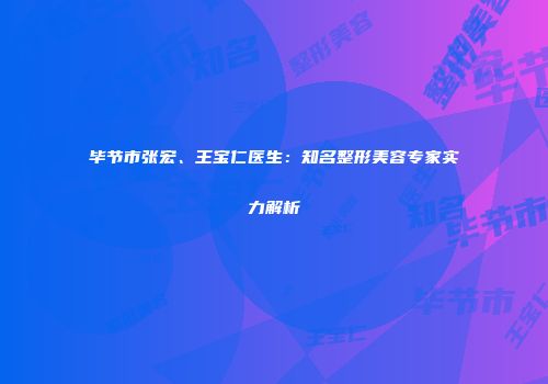 毕节市张宏、王宝仁医生：知名整形美容专家实力解析