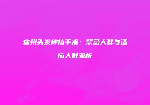 宿州头发种植手术：禁忌人群与适应人群解析