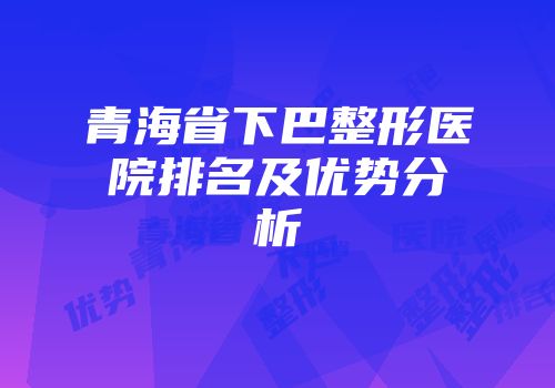 青海省下巴整形医院排名及优势分析