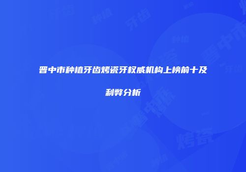 晋中市种植牙齿烤瓷牙权威机构上榜前十及利弊分析