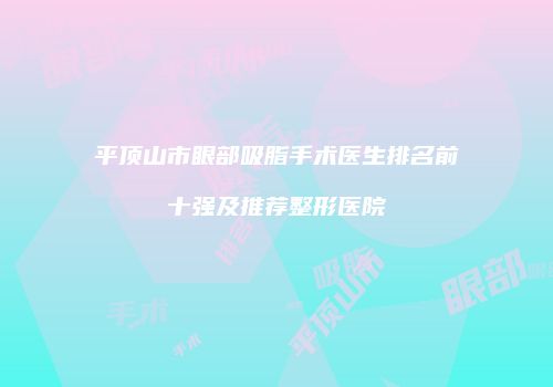 平顶山市眼部吸脂手术医生排名前十强及推荐整形医院