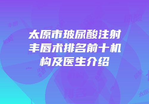 太原市玻尿酸注射丰唇术排名前十机构及医生介绍
