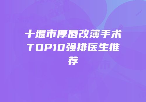 十堰市厚唇改薄手术TOP10强排医生推荐