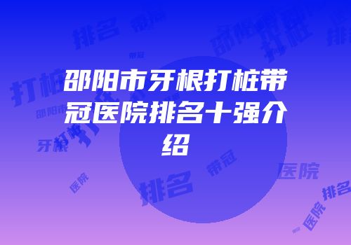 邵阳市牙根打桩带冠医院排名十强介绍