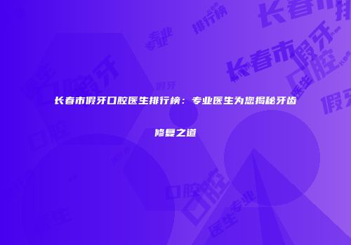长春市假牙口腔医生排行榜：专业医生为您揭秘牙齿修复之道