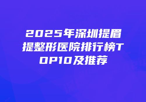 2025年深圳提眉提整形医院排行榜TOP10及推荐