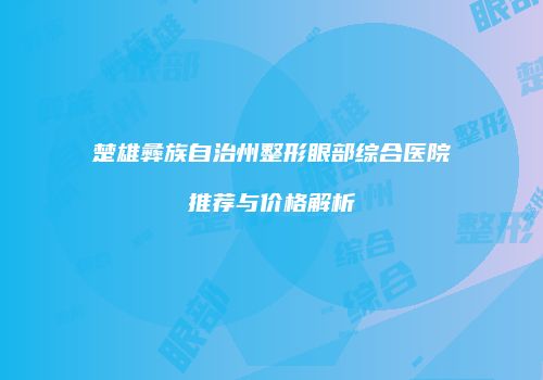 楚雄彝族自治州整形眼部综合医院推荐与价格解析